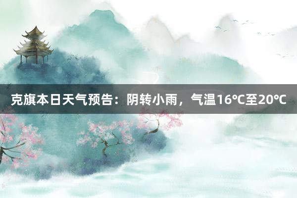 克旗本日天气预告：阴转小雨，气温16℃至20℃